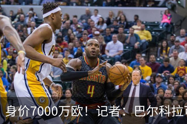 身价7000万欧！记者：巴尔科拉可能离队，利物浦、阿森纳均有意